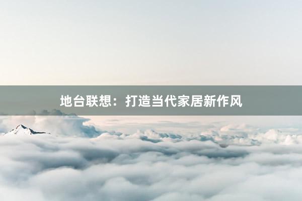 地台联想：打造当代家居新作风