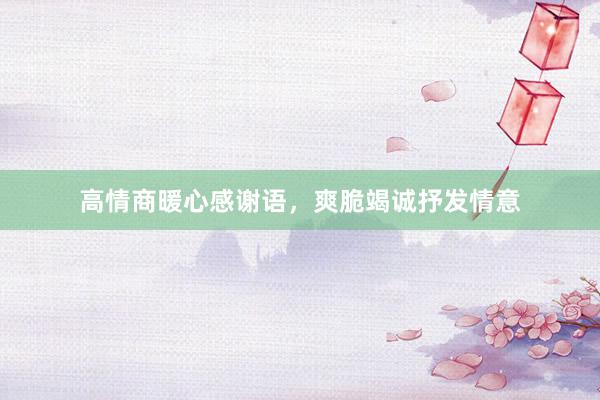 高情商暖心感谢语，爽脆竭诚抒发情意