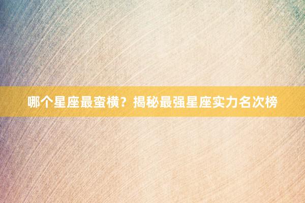 哪个星座最蛮横？揭秘最强星座实力名次榜