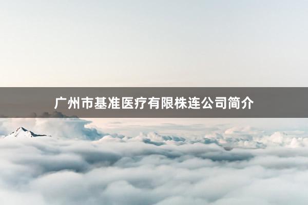广州市基准医疗有限株连公司简介