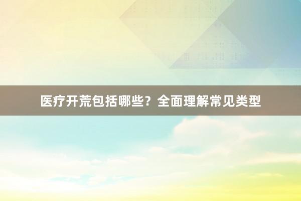 医疗开荒包括哪些？全面理解常见类型