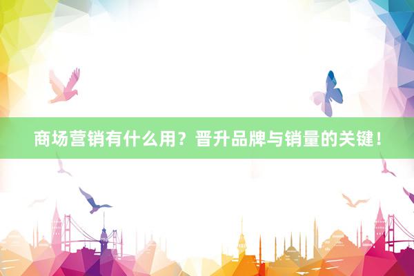 商场营销有什么用？晋升品牌与销量的关键！